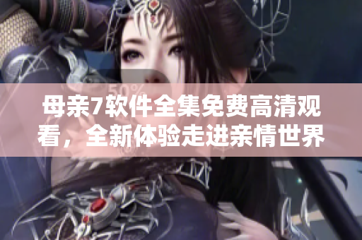 母親7軟件全集免費高清觀看，全新體驗走進親情世界！