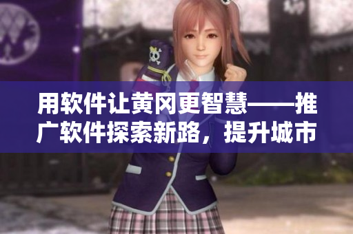 用軟件讓黃岡更智慧——推廣軟件探索新路，提升城市服務！