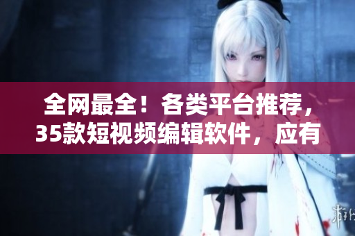 全網(wǎng)最全！各類(lèi)平臺(tái)推薦，35款短視頻編輯軟件，應(yīng)有盡有！