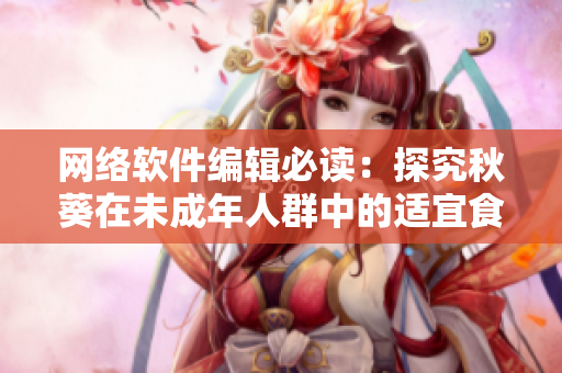網(wǎng)絡(luò)軟件編輯必讀：探究秋葵在未成年人群中的適宜食用程度！