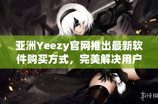 亞洲Yeezy官網(wǎng)推出最新軟件購(gòu)買方式，完美解決用戶安全購(gòu)物顧慮