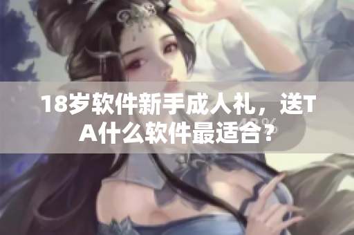 18歲軟件新手成人禮，送TA什么軟件最適合？