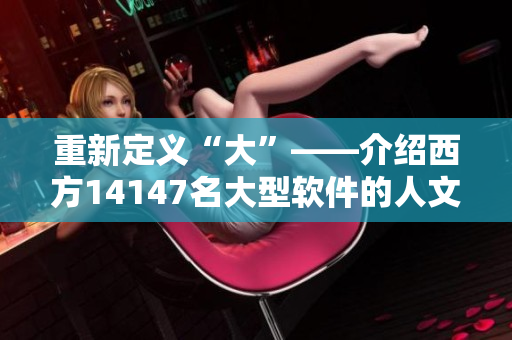 重新定義“大”——介紹西方14147名大型軟件的人文藝術特質