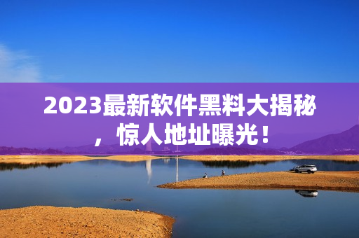 2023最新軟件黑料大揭秘，驚人地址曝光！