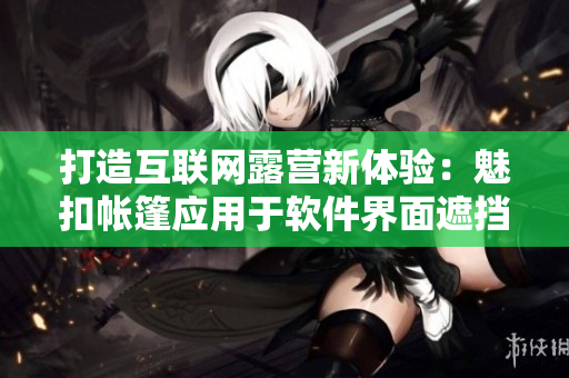 打造互聯(lián)網(wǎng)露營新體驗：魅扣帳篷應(yīng)用于軟件界面遮擋和隱私保護