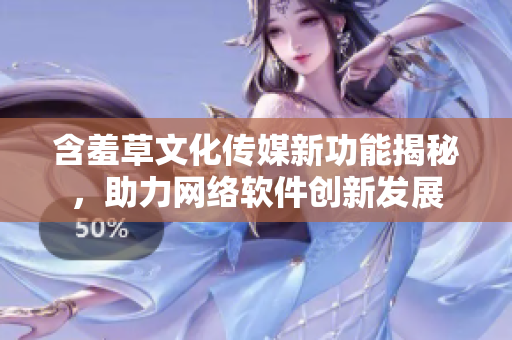 含羞草文化傳媒新功能揭秘，助力網絡軟件創(chuàng)新發(fā)展