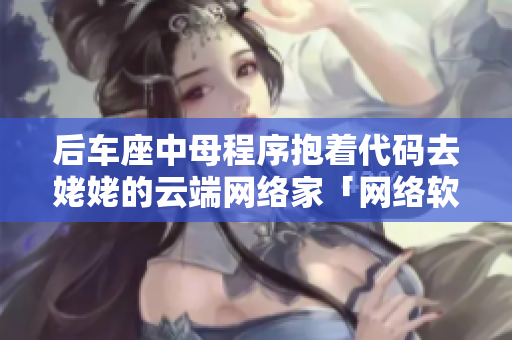 后車座中母程序抱著代碼去姥姥的云端網(wǎng)絡家「網(wǎng)絡軟件故事」