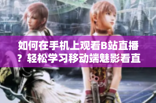 如何在手機(jī)上觀看B站直播？輕松學(xué)習(xí)移動(dòng)端魅影看直播教程