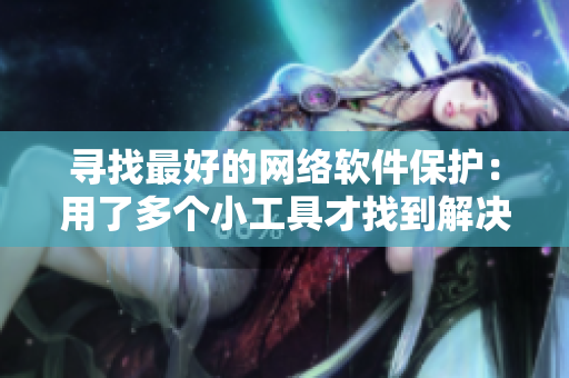 尋找最好的網(wǎng)絡(luò)軟件保護(hù)：用了多個(gè)小工具才找到解決方案
