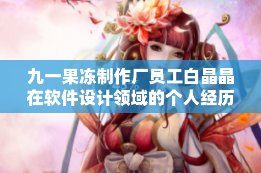 九一果凍制作廠員工白晶晶在軟件設計領域的個人經(jīng)歷及見解