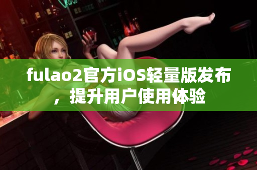 fulao2官方iOS輕量版發(fā)布，提升用戶使用體驗(yàn)