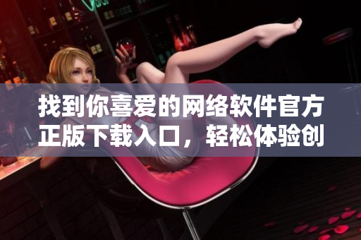 找到你喜愛(ài)的網(wǎng)絡(luò)軟件官方正版下載入口，輕松體驗(yàn)創(chuàng)意科技!