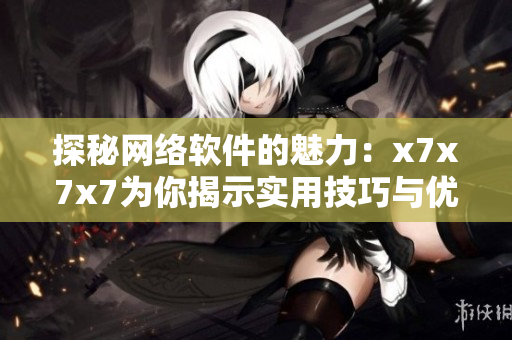 探秘網(wǎng)絡(luò)軟件的魅力：x7x7x7為你揭示實用技巧與優(yōu)化策略