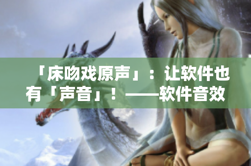 「床吻戲原聲」：讓軟件也有「聲音」！——軟件音效設計指南