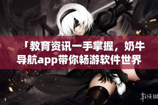 「教育資訊一手掌握，奶牛導(dǎo)航app帶你暢游軟件世界」