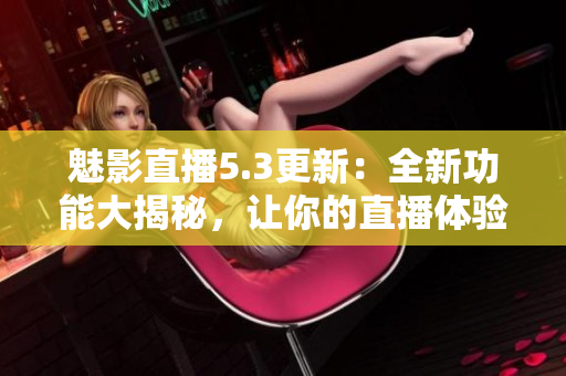 魅影直播5.3更新：全新功能大揭秘，讓你的直播體驗(yàn)更加流暢和個(gè)性化
