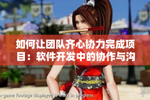 如何讓團(tuán)隊(duì)齊心協(xié)力完成項(xiàng)目：軟件開發(fā)中的協(xié)作與溝通策略