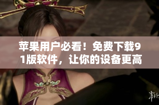 蘋果用戶必看！免費下載9 1版軟件，讓你的設(shè)備更高效運行！