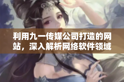 利用九一傳媒公司打造的網(wǎng)站，深入解析網(wǎng)絡(luò)軟件領(lǐng)域的前沿技術(shù)和趨勢(shì)