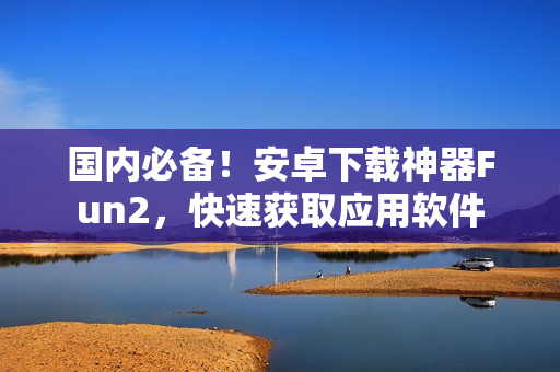 國(guó)內(nèi)必備！安卓下載神器Fun2，快速獲取應(yīng)用軟件
