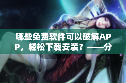 哪些免費(fèi)軟件可以破解APP，輕松下載安裝？——分享軟件破解利器