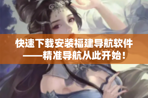 快速下載安裝福建導(dǎo)航軟件——精準(zhǔn)導(dǎo)航從此開始！