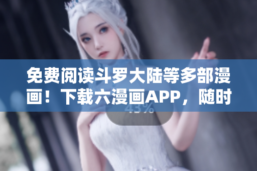 免費閱讀斗羅大陸等多部漫畫！下載六漫畫APP，隨時隨地暢享漫畫世界！