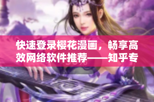 快速登錄櫻花漫畫，暢享高效網(wǎng)絡(luò)軟件推薦——知乎專家為您解答