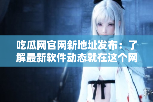 吃瓜網(wǎng)官網(wǎng)新地址發(fā)布：了解最新軟件動(dòng)態(tài)就在這個(gè)網(wǎng)站