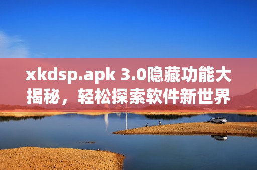 xkdsp.apk 3.0隱藏功能大揭秘，輕松探索軟件新世界