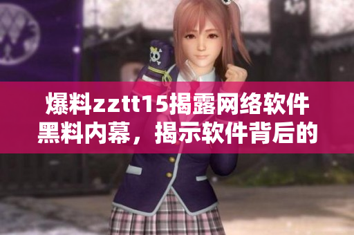 爆料zztt15揭露網(wǎng)絡(luò)軟件黑料內(nèi)幕，揭示軟件背后的故事