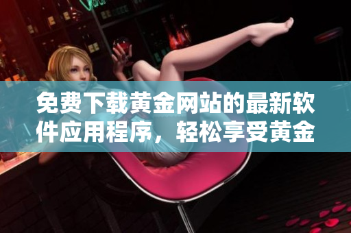 免費(fèi)下載黃金網(wǎng)站的最新軟件應(yīng)用程序，輕松享受黃金交易的極致體驗(yàn)