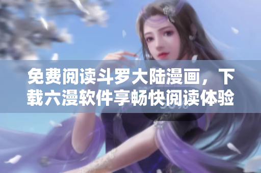 免費(fèi)閱讀斗羅大陸漫畫，下載六漫軟件享暢快閱讀體驗(yàn)！