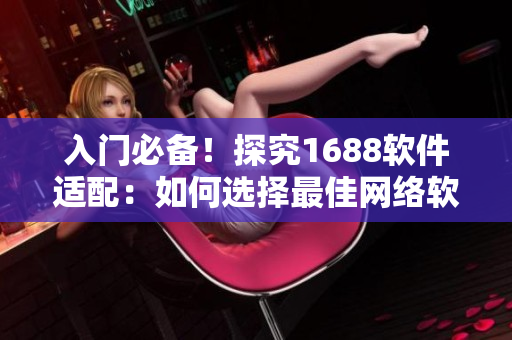入門必備！探究1688軟件適配：如何選擇最佳網(wǎng)絡(luò)軟件創(chuàng)建平臺？