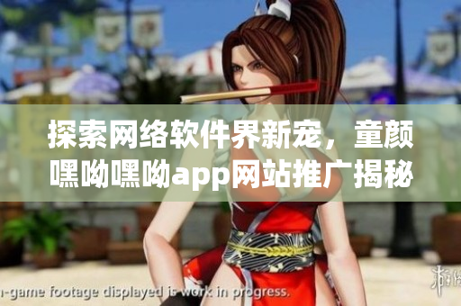 探索網(wǎng)絡(luò)軟件界新寵，童顏嘿呦嘿呦app網(wǎng)站推廣揭秘！