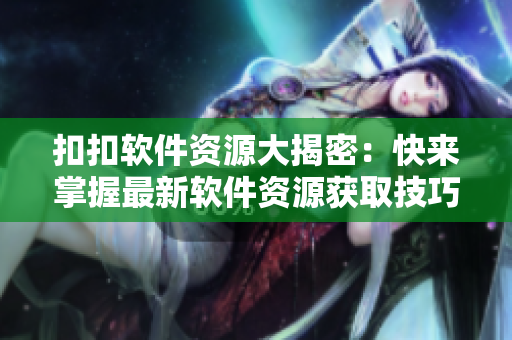 扣扣軟件資源大揭密：快來掌握最新軟件資源獲取技巧