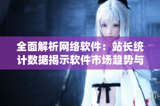 全面解析網(wǎng)絡(luò)軟件：站長統(tǒng)計數(shù)據(jù)揭示軟件市場趨勢與用戶喜好