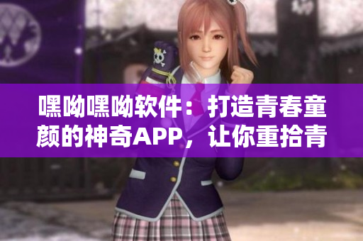 嘿呦嘿呦軟件：打造青春童顏的神奇APP，讓你重拾青春動(dòng)感。