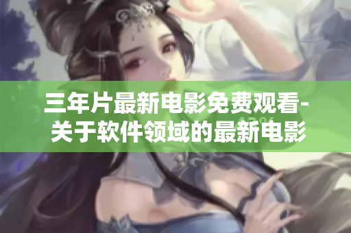 三年片最新電影免費觀看- 關(guān)于軟件領(lǐng)域的最新電影免費觀賞方案