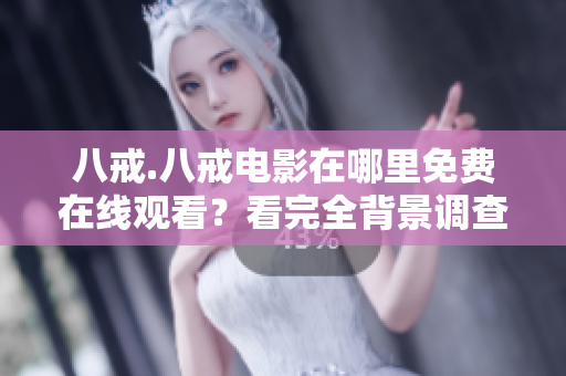 八戒.八戒電影在哪里免費在線觀看？看完全背景調(diào)查，一鍵安全播放教程 