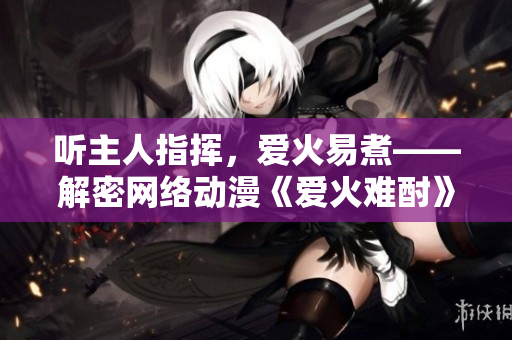 聽(tīng)主人指揮，愛(ài)火易煮——解密網(wǎng)絡(luò)動(dòng)漫《愛(ài)火難酎》第43話