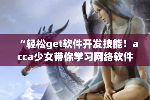 “輕松get軟件開發(fā)技能！acca少女帶你學習網(wǎng)絡軟件開發(fā)”