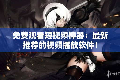 免費觀看短視頻神器：最新推薦的視頻播放軟件！