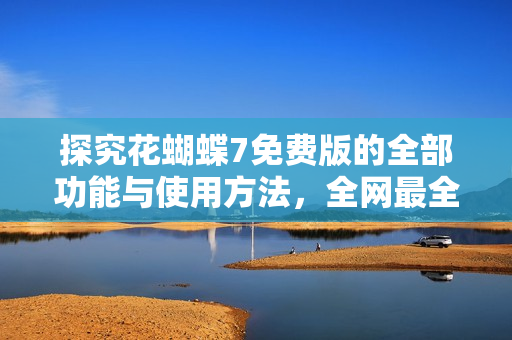 探究花蝴蝶7免費版的全部功能與使用方法，全網(wǎng)最全軟件解析大全