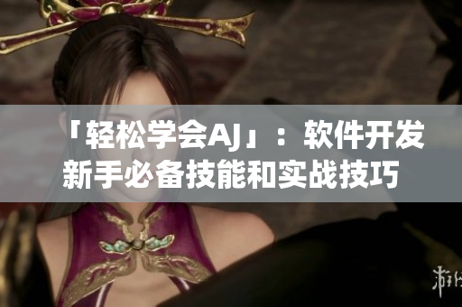 「輕松學會AJ」：軟件開發(fā)新手必備技能和實戰(zhàn)技巧
