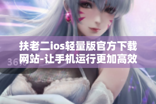 扶老二ios輕量版官方下載網站-讓手機運行更加高效