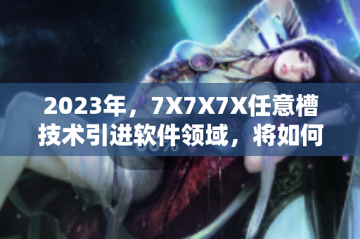 2023年，7X7X7X任意槽技術(shù)引進(jìn)軟件領(lǐng)域，將如何重塑未來？