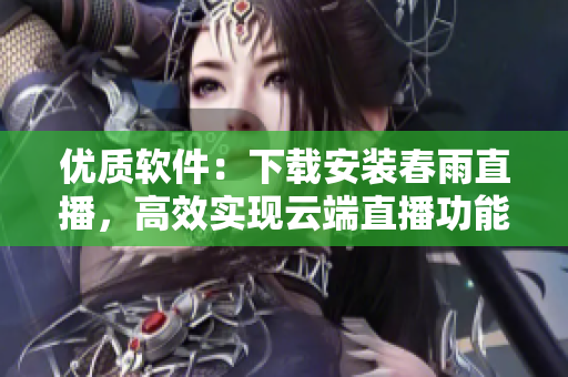 優(yōu)質(zhì)軟件：下載安裝春雨直播，高效實(shí)現(xiàn)云端直播功能！