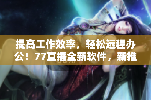 提高工作效率，輕松遠(yuǎn)程辦公！77直播全新軟件，新推出，立即下載體驗(yàn)！