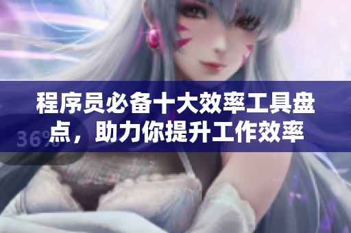 程序員必備十大效率工具盤點，助力你提升工作效率